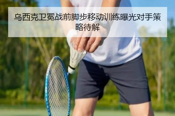 乌西克卫冕战前脚步移动训练曝光对手策略待解